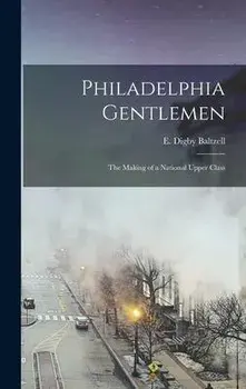 Philadelphia Gentlemen: the Making of a National Upper Class, Hardcover/E. Digby (Edward Digby) 19 Baltzell