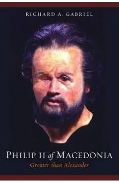 Philip II of Macedonia: Greater Than Alexander - Richard A. Gabriel