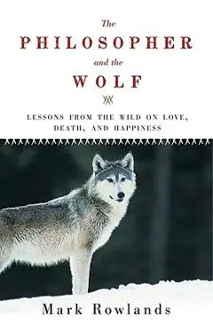 Philosopher and the Wolf: Lessons from the Wild on Love, Death, and Happiness - Mark Rowlands