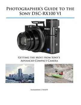 Photographer's Guide to the Sony DSC-RX100 VI: Getting the Most from Sony's Advanced Compact Camera, Paperback/Alexander S. White