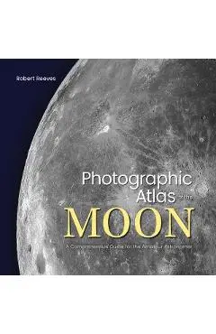 Photographic Atlas of the Moon: A Comprehensive Guide for the Amateur Astronomer - Robert Reeves