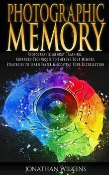 Photographic Memory: Photographic Memory Training, Advanced Techniques to Improve Your Memory & Strategies to Learn Faster, Paperback/Jonathan Wilkens