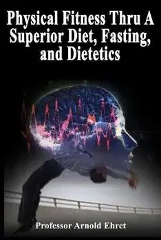 Physical Fitness Thru A Superior Diet, Fasting, and Dietetics, Paperback/Arnold Ehret