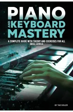 Piano and Keyboard Mastery: A Complete Guide with Theory and Exercises for All Skill Levels - Tad Sisler
