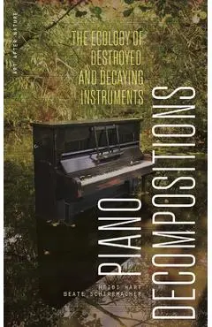 Piano Decompositions: The Ecology of Destroyed and Decaying Instruments - Heidi Hart