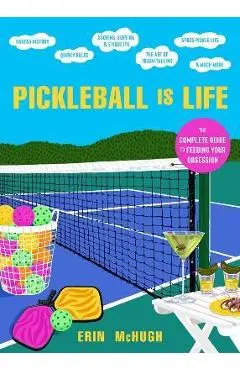 Pickleball Is Life: The Complete Guide to Feeding Your Obsession - Erin Mchugh