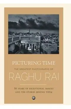 Picturing Time: The Greatest Photographs of Raghu Rai - Raghu Rai
