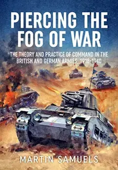 Piercing the Fog of War. The Theory and Practice of Command in the British and German Armies, 1918-1940, Hardback/Martin Samuels