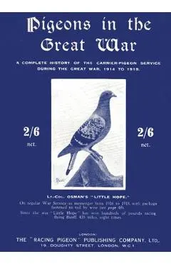 Pigeons in the Great War: A Complete History of the Carrier-Pigeon Service during the Great War, 1914 to 1918 - Lt -col A. H. Osman