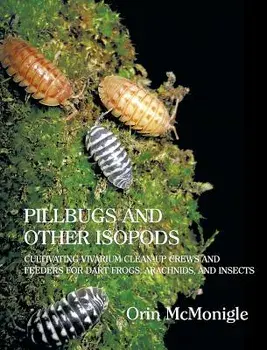 Pillbugs and Other Isopods: Cultivating Vivarium Clean-Up Crews and Feeders for Dart Frogs, Arachnids, and Insects, Hardcover/Orin McMonigle