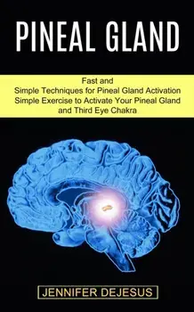 Pineal Gland: Simple Exercise to Activate Your Pineal Gland and Third Eye Chakra (Fast and Simple Techniques for Pineal Gland Activa/Jennifer DeJesus