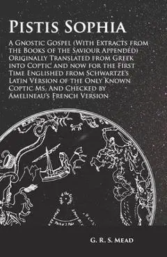 Pistis Sophia - A Gnostic Gospel (With Extracts from the Books of the Saviour Appended): Originally Translated from Greek into Coptic and now for the - G. R. S. Mead