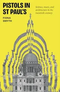Pistols in St Paul's. Science, Music, and Architecture in the Twentieth Century, Hardback/Fiona Smyth