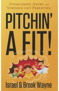 Pitchin' a Fit!: Overcoming Angry and Stressed-Out Parenting - Israel Wayne