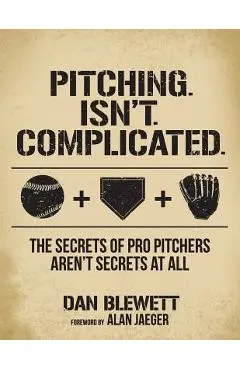Pitching. Isn't. Complicated.: The Secrets Of Pro Pitchers Aren't Secrets At All - Alan Jaeger