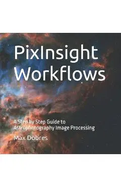 PixInsight Workflows: A Step by Step Guide to Astrophotography Image Processing - Max Dobres Fras