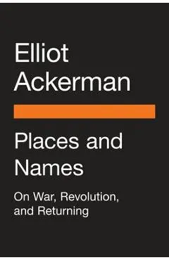Places and Names: On War, Revolution, and Returning - Elliot Ackerman