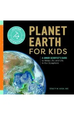Planet Earth for Kids: A Junior Scientist's Guide to Water, Air, and Life in Our Ecosphere - Stacy W. Kish