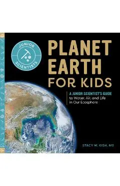 Planet Earth for Kids: A Junior Scientist's Guide to Water, Air, and Life in Our Ecosphere - Stacy W. Kish
