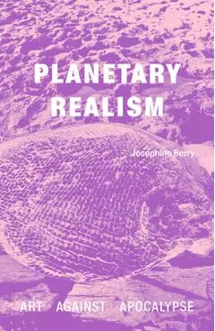 Planetary Realism: Art Against Apocalypse - Josephine Berry