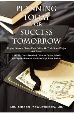 Planning Today for Success Tomorrow: Helping Students Choose Their College or Trade School Major and Career - Moses Mccutcheon