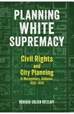 Planning White Supremacy: Civil Rights and City Planning in Montgomery, Alabama, 1920-1970 - Rebecca Coleen Retzlaff