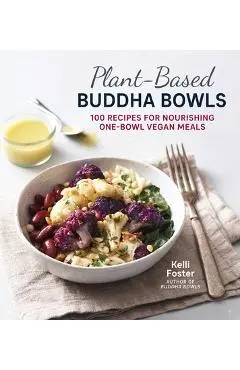 Plant-Based Buddha Bowls: 100 Recipes for Nourishing One-Bowl Vegan Meals - Kelli Foster
