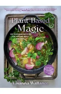 Plant-Based Magic: 120 Seasonal Recipes for Healing Body and Soul - Lisanna Wallance