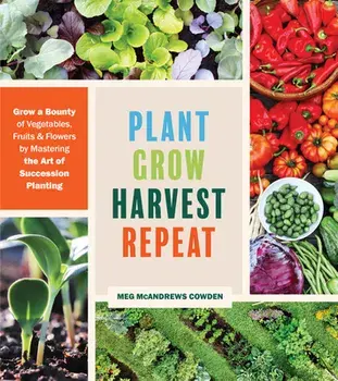 Plant Grow Harvest Repeat: Grow a Bounty of Vegetables, Fruits and Flowers by Mastering the Art of Succession Planting, Paperback/Meg McAndrews Cowden