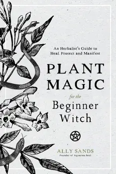 Plant Magic for the Beginner Witch: An Herbalist's Guide to Heal, Protect and Manifest, Hardcover/Ally Sands