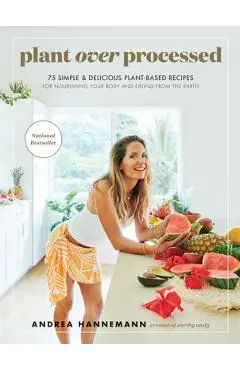 Plant Over Processed: 75 Simple & Delicious Plant-Based Recipes for Nourishing Your Body and Eating from the Earth - Andrea Hannemann
