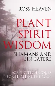Plant Spirit Wisdom - Sin Eaters and Shamans: The Power of Nature in Celtic Healing for the Soul, Paperback/Ross Heaven