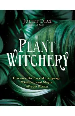 Plant Witchery: Discover the Sacred Language, Wisdom, and Magic of 200 Plants - Juliet Diaz