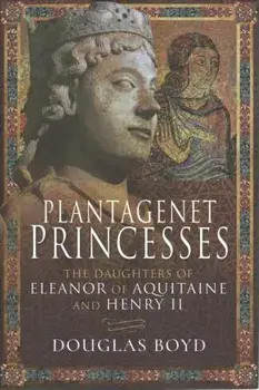 Plantagenet Princesses. The Daughters of Eleanor of Aquitaine and Henry II, Hardback/Douglas Boyd