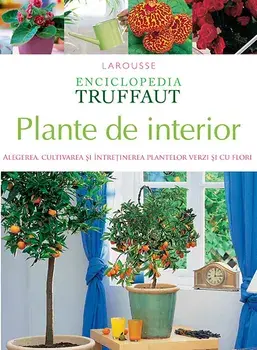 Plante de interior. Alegerea, cultivarea si intretinerea plantelor verzi si cu flori. Enciclopedia Truffaut/***
