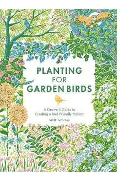 Planting for Garden Birds: A Grower's Guide to Creating a Bird-Friendly Habitat - Jane Moore