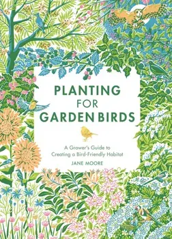 Planting for Garden Birds. A Grower's Guide to Creating a Bird-Friendly Habitat, Hardback/Jane Moore
