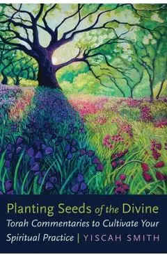 Planting Seeds of the Divine: Torah Commentaries to Cultivate Your Spiritual Practice - Yiscah Smith