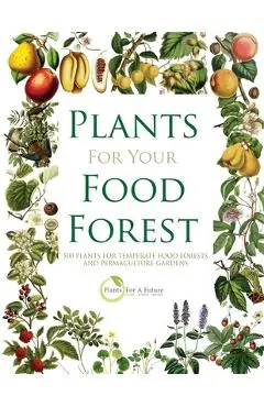 Plants for Your Food Forest: 500 Plants for Temperate Food Forests and Permaculture Gardens - Plants For A. Future