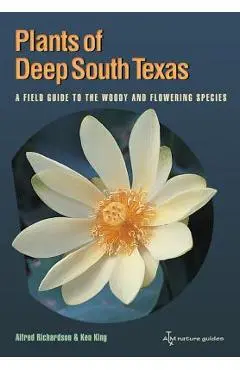 Plants of Deep South Texas: A Field Guide to the Woody & Flowering Species - Alfred Richardson