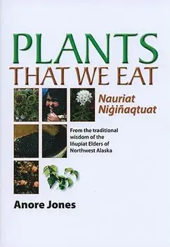 Plants That We Eat: From the Traditional Wisdom of the Inupiat Elders of Northwest Alaska, Paperback/Anore Jones