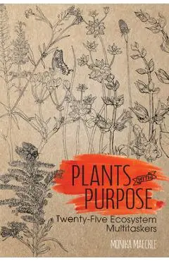 Plants with Purpose: Twenty-Five Ecosystem Multitaskers - Monika Maeckle