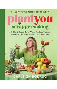 Plantyou: Scrappy Cooking: 140+ Plant-Based Zero-Waste Recipes That Are Good for You, Your Wallet, and the Planet - Carleigh Bodrug