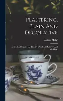 Plastering, Plain And Decorative: A Practical Treatise On The Art & Craft Of Plastering And Modelling, Hardcover/William Millar