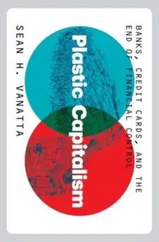 Plastic Capitalism. Banks, Credit Cards, and the End of Financial Control, Hardback/Sean H. Vanatta