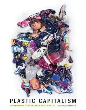 Plastic Capitalism: Contemporary Art and the Drive to Waste, Hardcover/Amanda Boetzkes