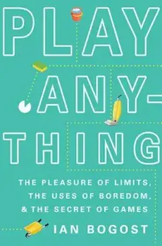 Play Anything: The Pleasure of Limits, the Uses of Boredom, and the Secret of Games, Hardcover/Ian Bogost
