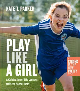 Play Like a Girl: Life Lessons from the Soccer Field, Paperback/Kate T. Parker
