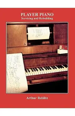 Player Piano: Servicing and Rebuilding - Arthur A. Reblitz
