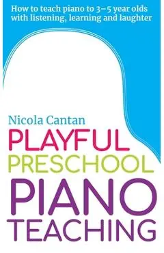 Playful Preschool Piano Teaching: How to teach piano to 3-5 year olds with listening, learning and laughter - Nicola Cantan